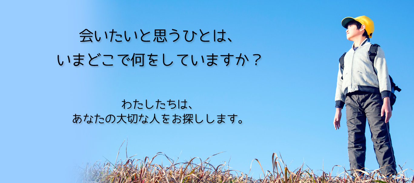 会いたいと思うひとは、いまどこで何をしていますか？わたしたちは、あなたの大切な人をお探しします。